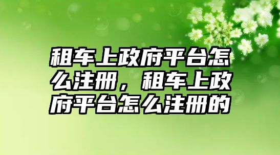 租車上政府平臺怎么注冊，租車上政府平臺怎么注冊的